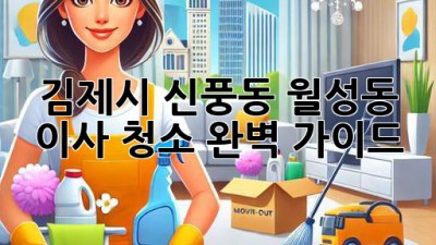 김제시 신풍동, 월성동 이사 청소 완벽 가이드