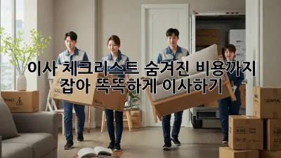 이사 체크리스트: 숨겨진 비용까지 잡아 똑똑하게 이사하기!